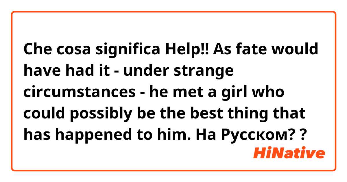 Che cosa significa Help!! As fate would have had it - under strange circumstances - he met a girl who could possibly be the best thing that has happened to him.  На Русском? ?