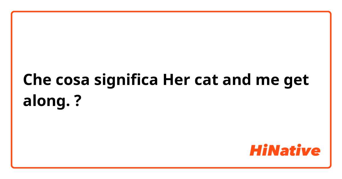Che cosa significa Her cat and me get along. 

?