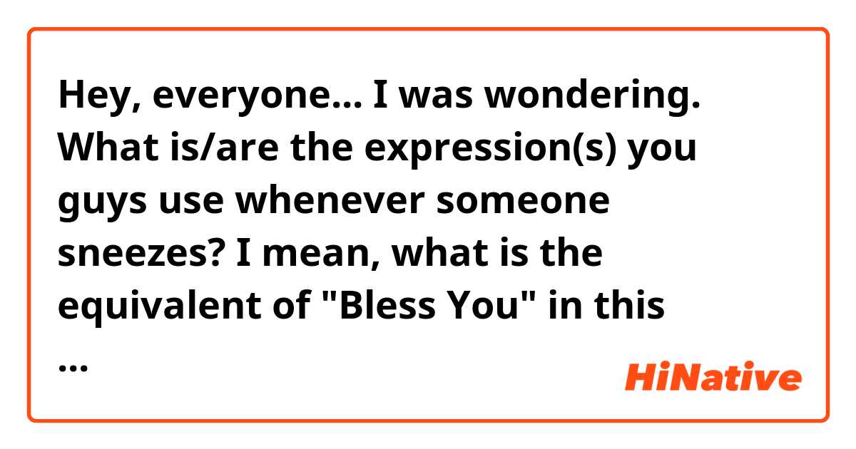 Hey, everyone... I was wondering. What is/are the expression(s) you guys use whenever someone sneezes? I mean, what is the equivalent of "Bless You" in this context? =P