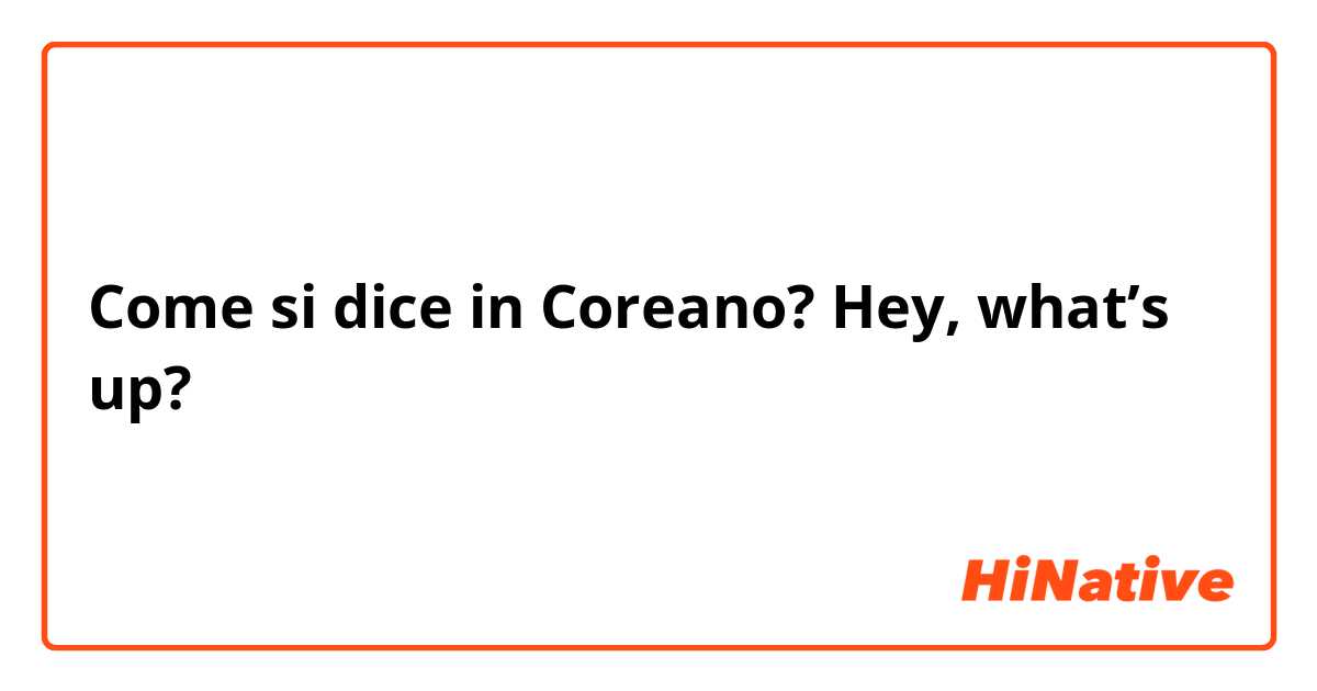 Come si dice in Coreano? Hey, what’s up?