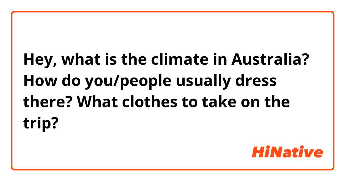 Hey, what is the climate in Australia? How do you/people usually dress there? What clothes to take on the trip? 