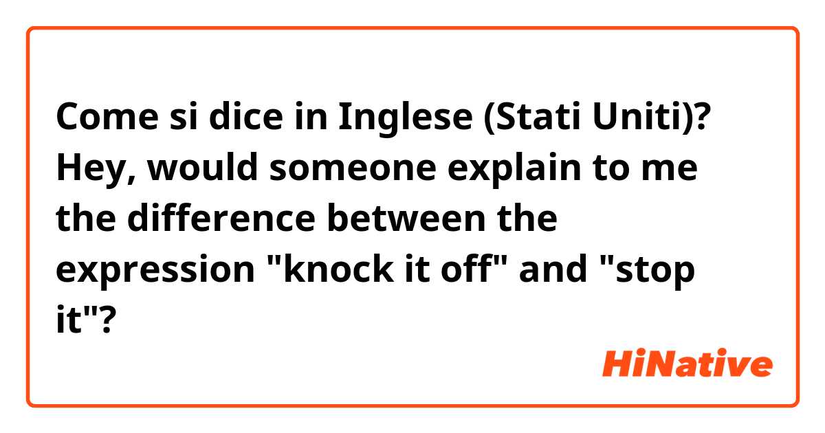 Come si dice in Inglese (Stati Uniti)? Hey, would someone explain to me the difference between the expression "knock it off" and "stop it"? 