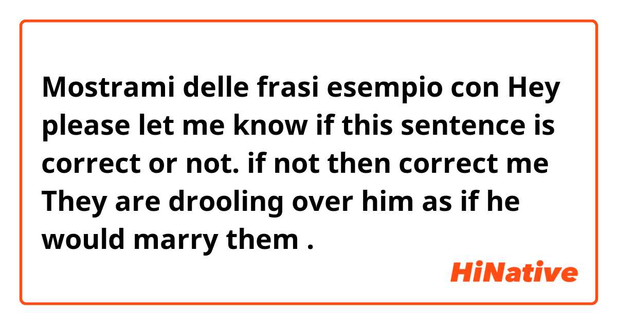 Mostrami delle frasi esempio con Hey please let me know if this sentence is correct or not. if not then correct me

They are drooling over him as if he would marry them
.