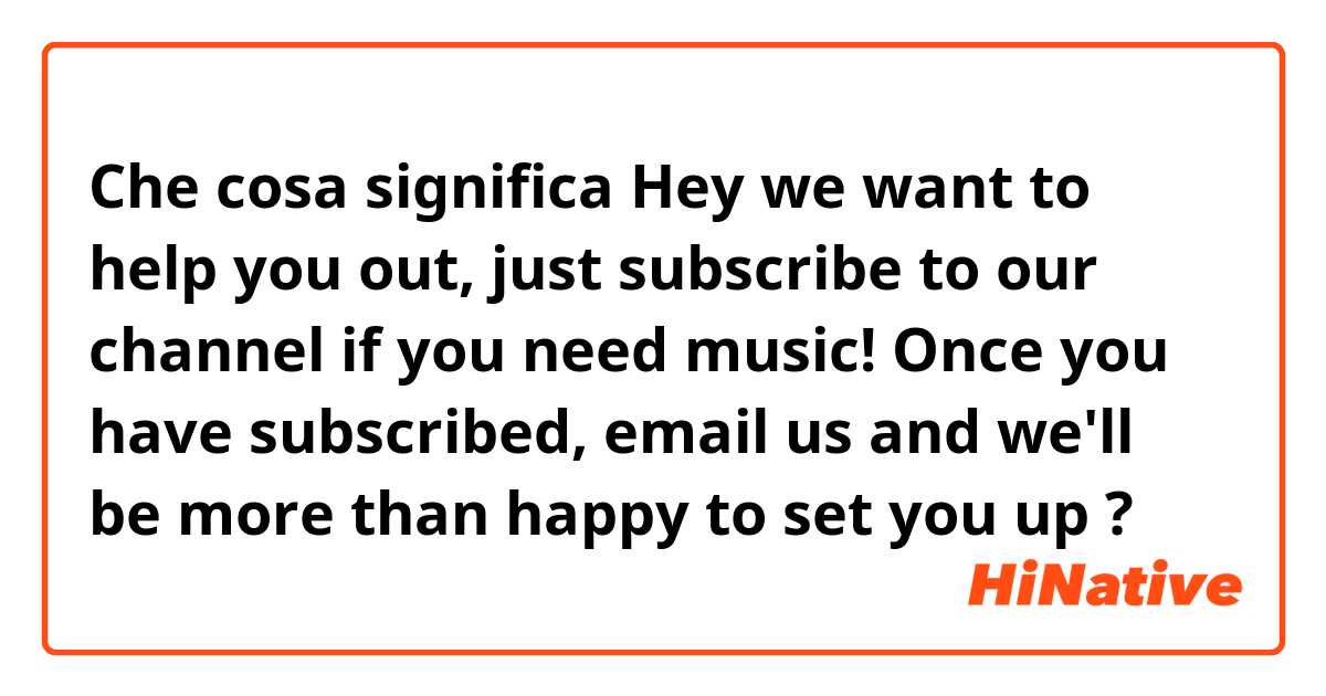 Che cosa significa Hey we want to help you out, just subscribe to our channel if you need music! Once you have subscribed, email us and we'll be more than happy to set you up?
