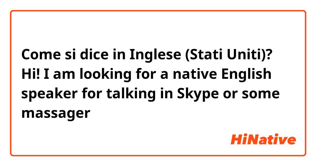 Come si dice in Inglese (Stati Uniti)? Hi! I am looking for a native English speaker for talking in Skype or some massager 👋