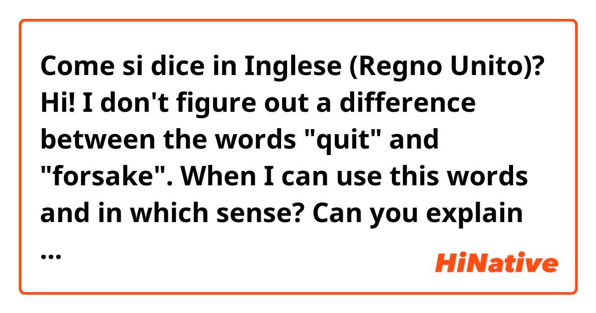 Come si dice in Inglese (Regno Unito)? Hi! I don't figure out a difference between the words "quit" and "forsake". When I can use this words and in which sense? Can you explain it with examples, please? 