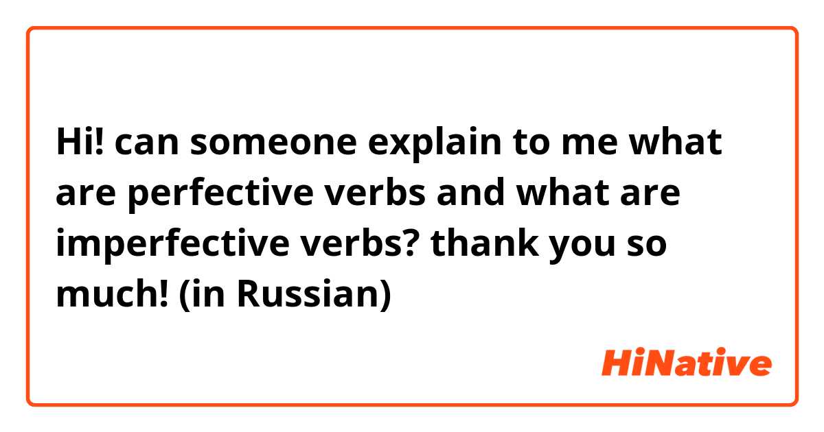 Hi! can someone explain to me what are perfective verbs and what are imperfective verbs? thank you so much! (in Russian)