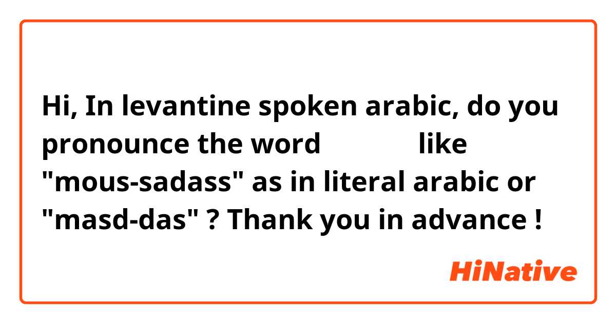 Hi, 

In levantine spoken arabic, do you pronounce the word مسدّس like "mous-sadass" as in literal arabic or "masd-das"  ? 

Thank you in advance ! 
