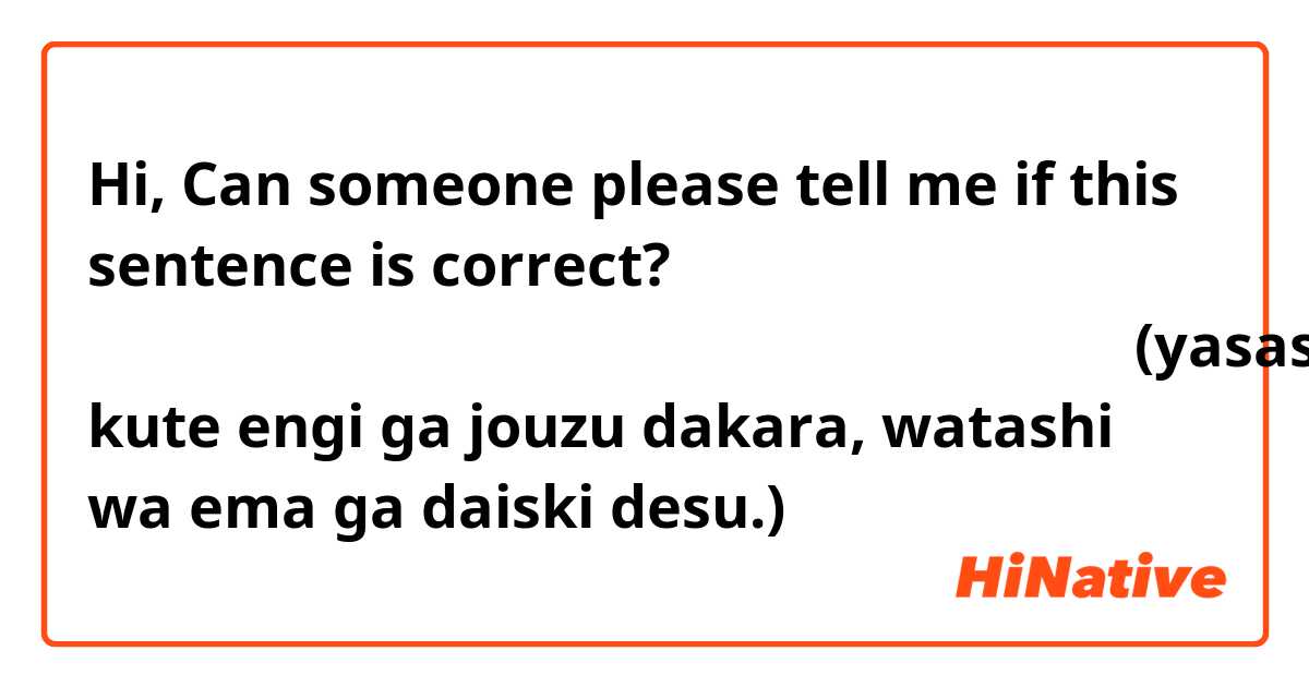 Hi, 
Can someone please tell me if this sentence is correct? 
やさしくてえんぎがじょうずだからわたしはエマがだいすきです。(yasashi kute engi ga jouzu dakara, watashi wa ema ga daiski desu.)
