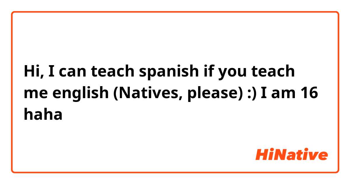 Hi, I can teach spanish if you teach me english (Natives, please) :)
I am 16 haha 