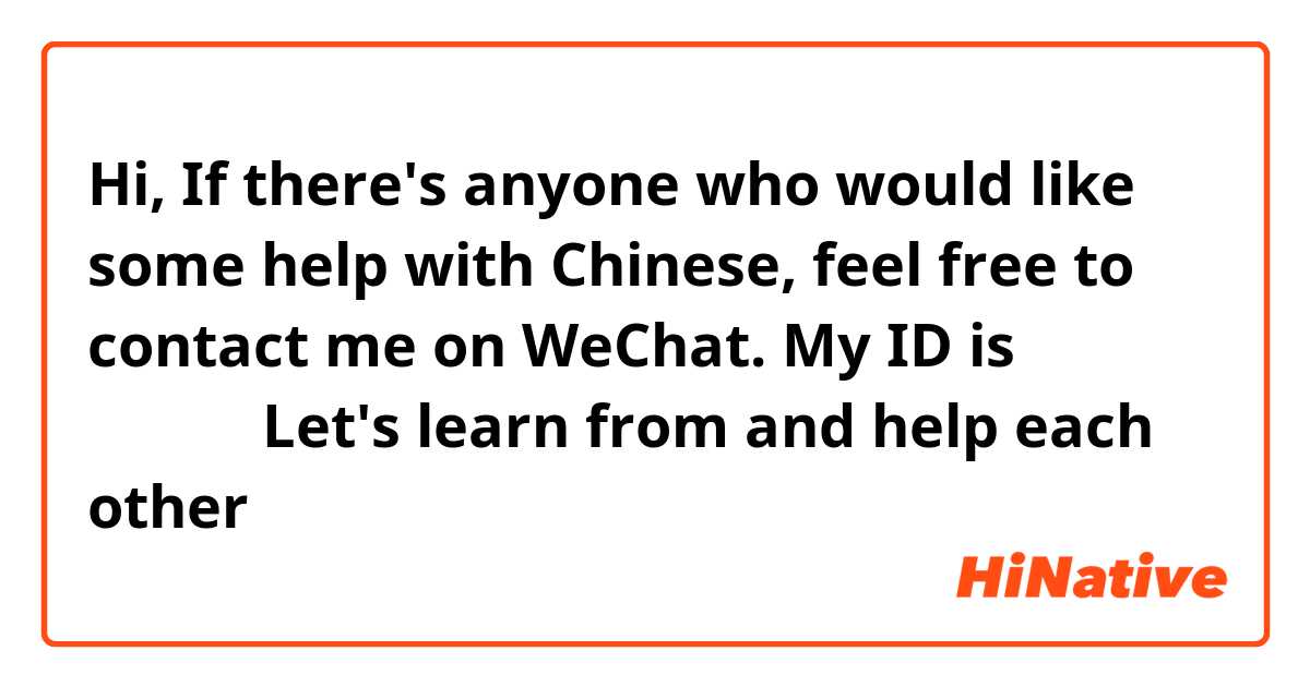 Hi, If there's anyone who would like some help with Chinese, feel free to contact me on WeChat. My ID is 蜜糖乐乐！Let's learn from and help each other！