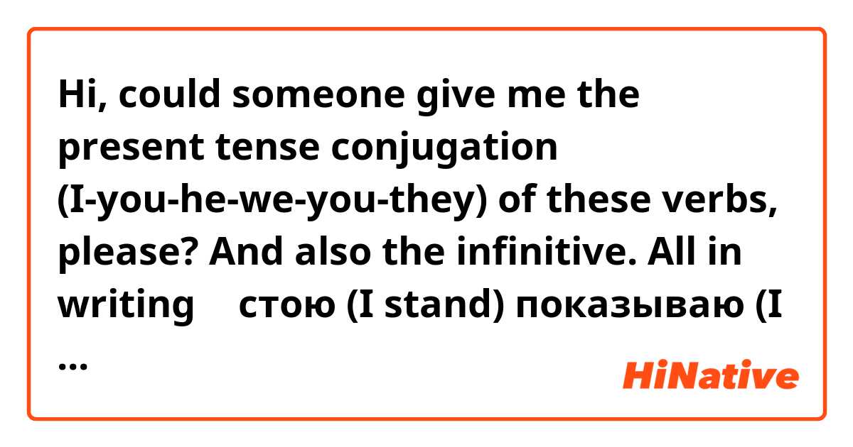 Hi, could someone give me the present tense conjugation (I-you-he-we-you-they) of these verbs, please? And also the infinitive. All in writing 🙂

стою (I stand)
показываю (I point)
скажу (I tell)
помогаю (I help)
извини.... (I apologize)
напиши... (I write)
панимаю (I understand)
повтор... (I repeat)
покажи... (I show)

If you think it's too much work, just help me out with one or two, please 🙂

Thanks!

