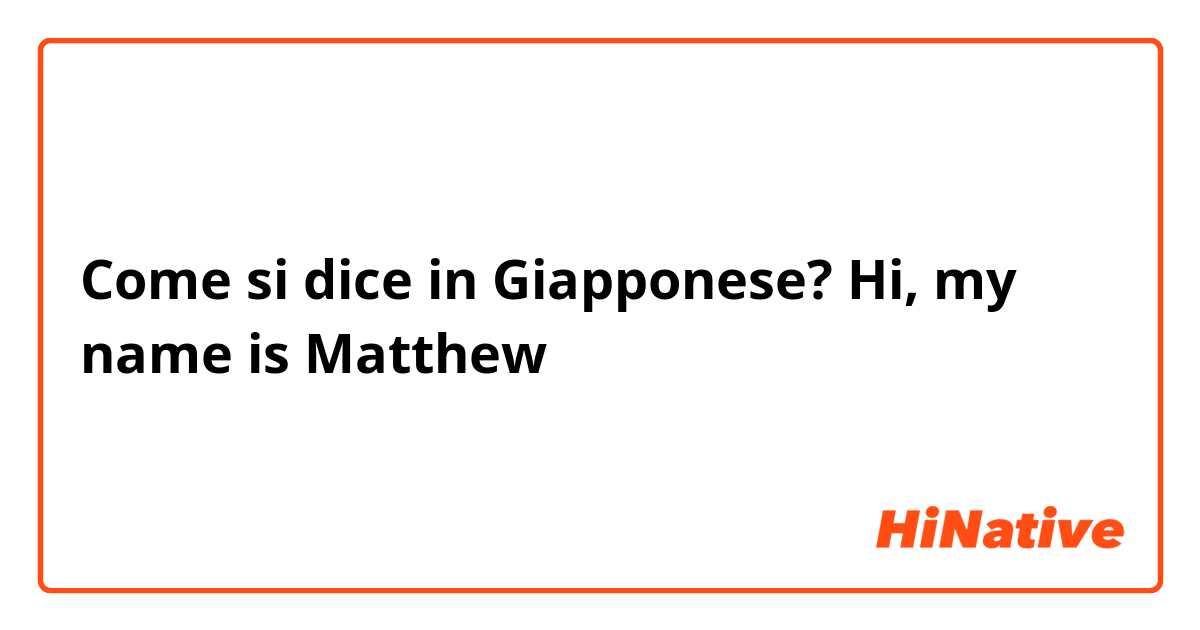 Come si dice in Giapponese? Hi, my name is Matthew