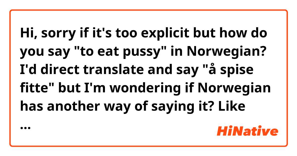 Hi, sorry if it's too explicit but how do you say "to eat pussy" in Norwegian? I'd direct translate and say "å spise fitte" but I'm wondering if Norwegian has another way of saying it? Like maybe a slang that won't come up in online translaters?