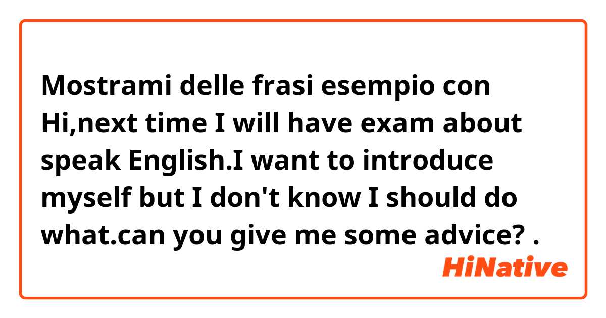 Mostrami delle frasi esempio con Hi,next time I will have exam about speak English.I want to introduce myself but I don't know I should do what.can you give me some advice?.