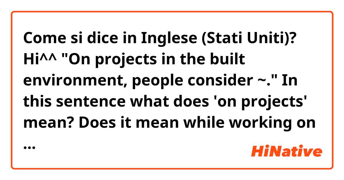 Come si dice in Inglese (Stati Uniti)? Hi^^ "On projects in the built environment, people consider ~." In this sentence what does 'on projects' mean? Does it mean while working on projects? I don't know how to translate it. Thank you so much in advance :)
