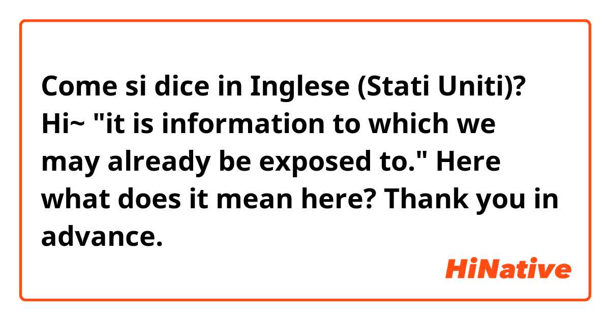 Come si dice in Inglese (Stati Uniti)? Hi~ "it is information to which we may already be exposed to." Here what does it mean here? Thank you in advance.