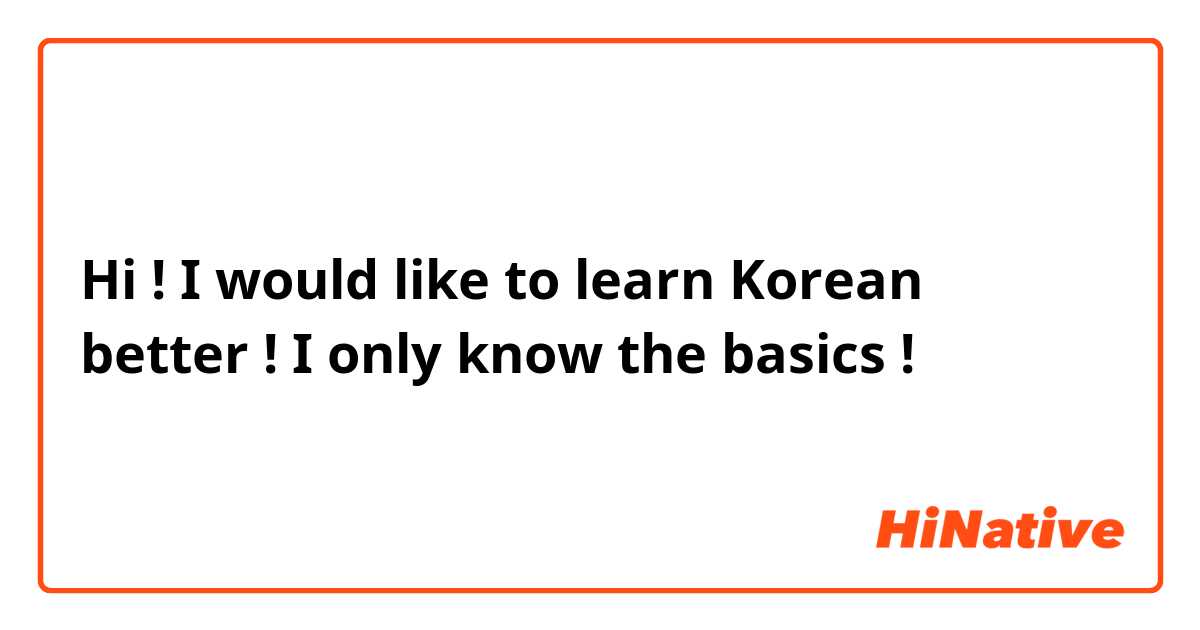 Hi ! I would like to learn Korean better ! I only know the basics ! 
