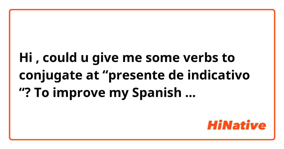 Hi , could u give me some verbs to conjugate at “presente de indicativo “? To improve my Spanish ... 
