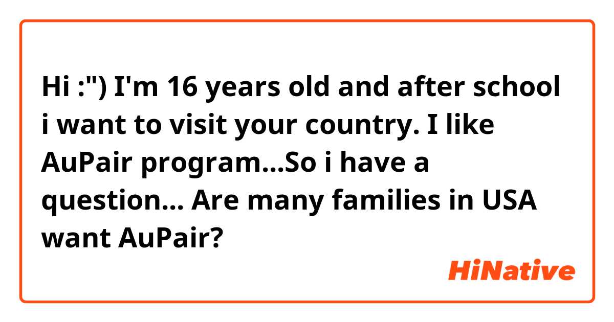 Hi :") I'm 16 years old and  after school i want to visit your country. I like AuPair program...So i have a question...
Are many families in USA  want AuPair?