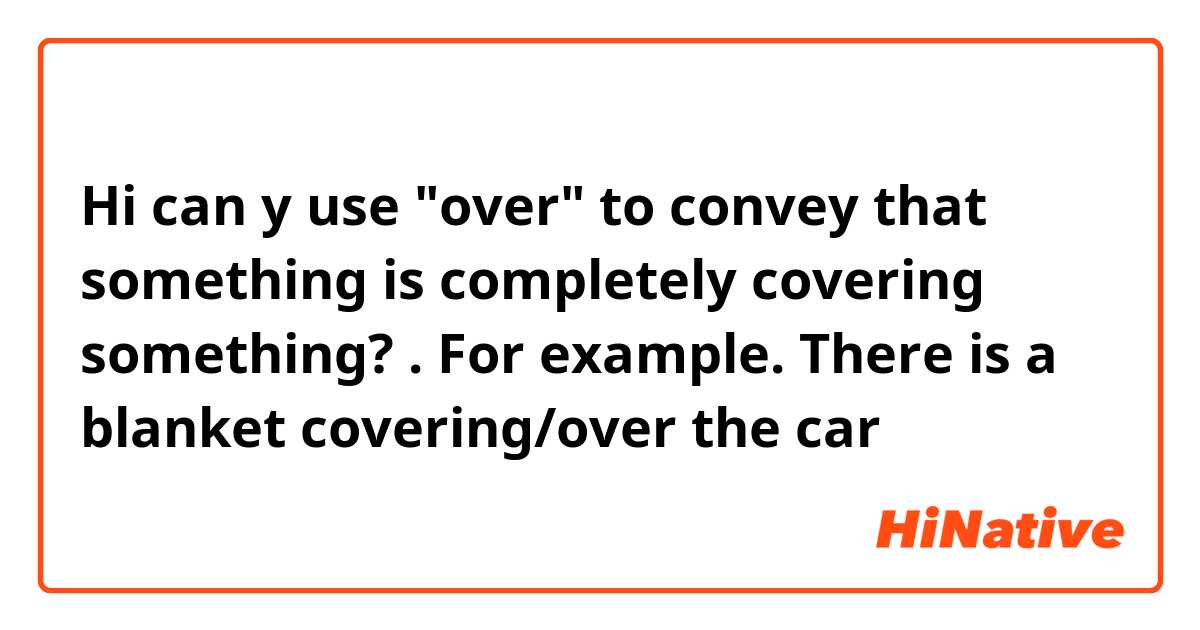 Hi can y use "over" to convey that something is completely covering something? . For example. There is a blanket covering/over the car 