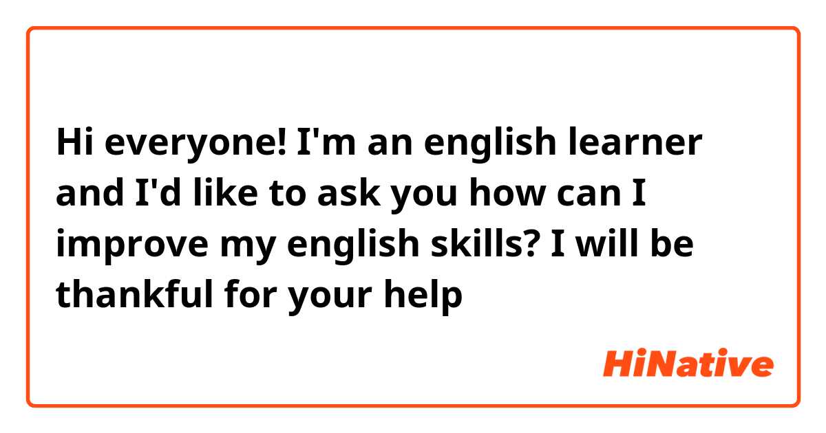 Hi everyone! I'm an english learner and I'd like to ask you how can I improve my english skills? I will be thankful for your help 