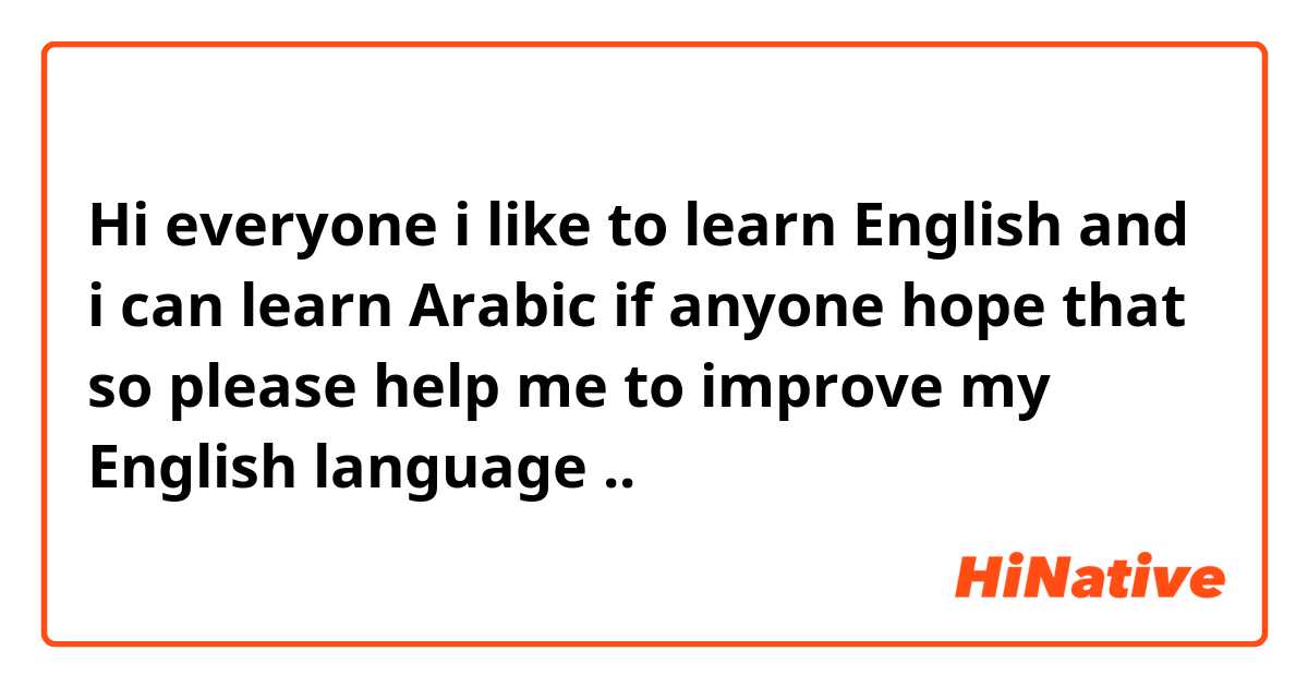 Hi everyone i like to learn English and i can learn Arabic if anyone hope that so please help me to improve my English language ..🤗

