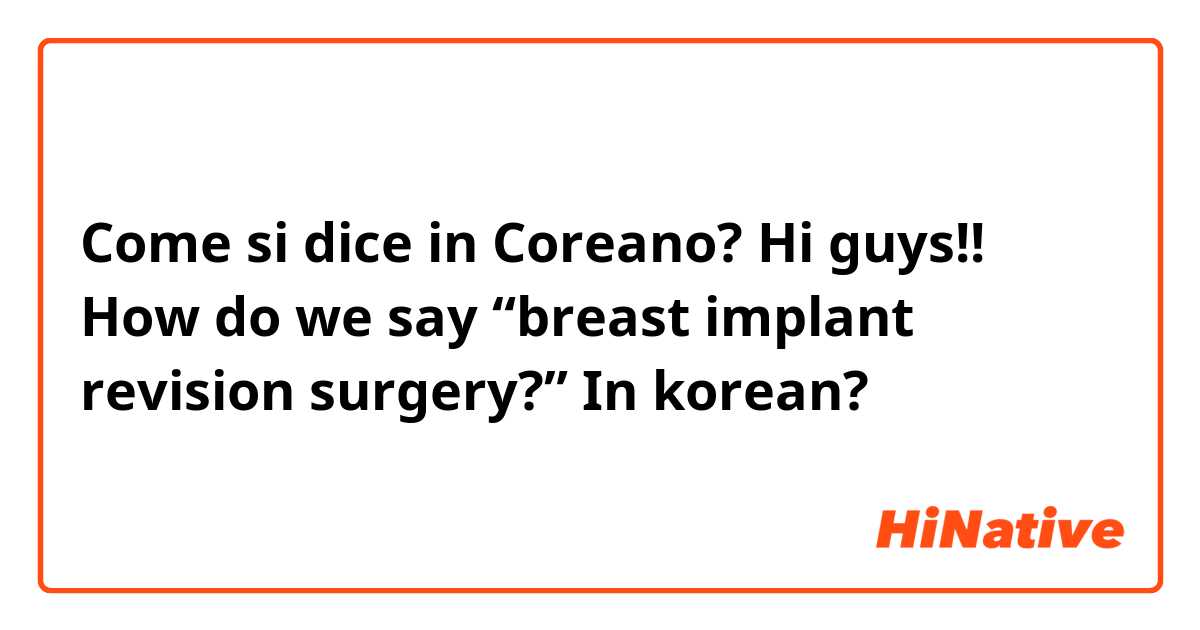 Come si dice in Coreano? Hi guys!! How do we say “breast implant revision surgery?” In korean? 