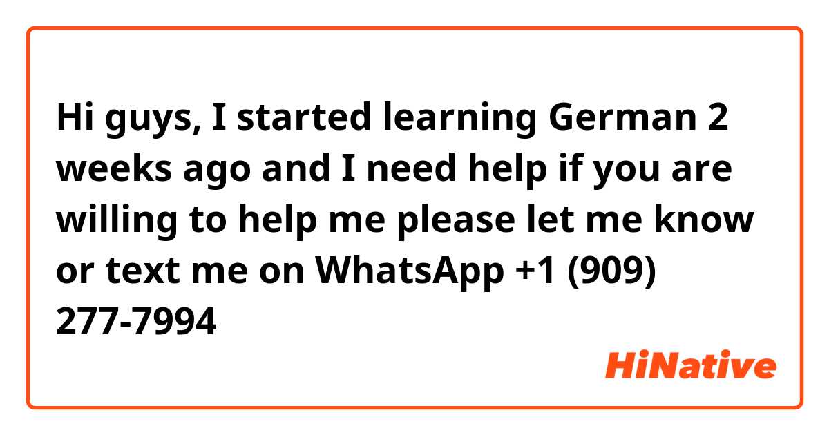 Hi guys, I started learning German 2 weeks ago and I need help if you are willing to help me please let me know or text me on WhatsApp
+1 (909) 277-7994
