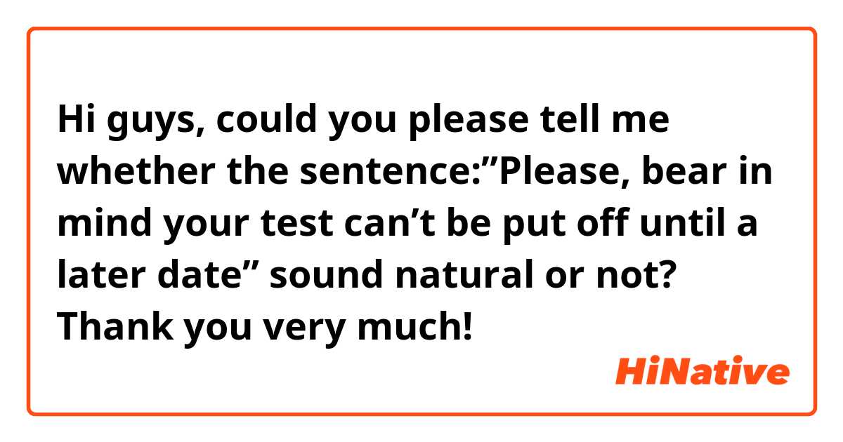 Hi guys, could you please tell me whether the sentence:”Please, bear in mind your test can’t be put off until a later date” sound natural or not? 
Thank you very much! 