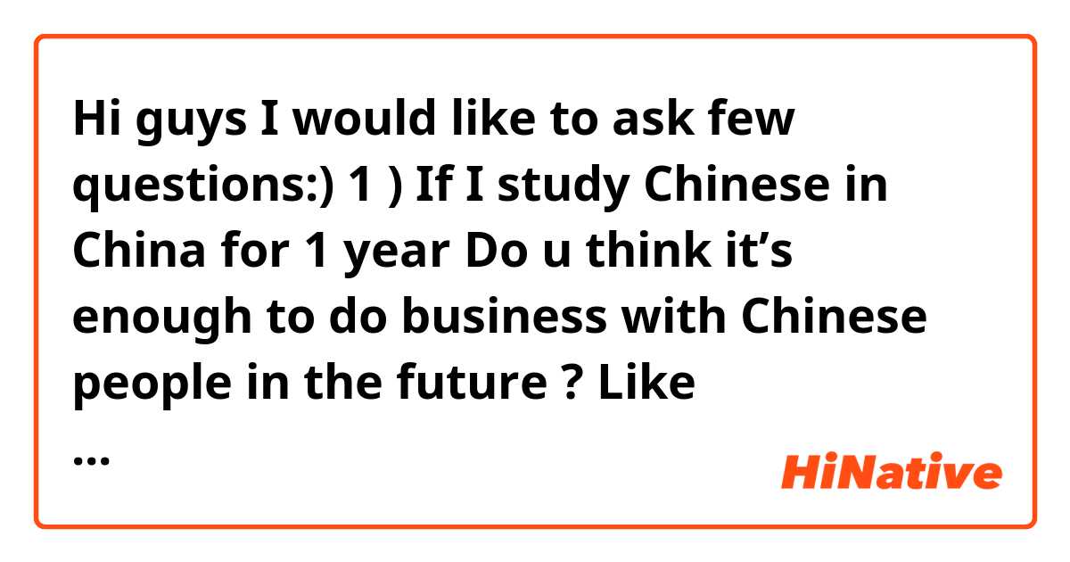 Hi guys I would like to ask few questions:) 

1 ) If I study Chinese in China for 1 year
Do u think it’s enough to do business with Chinese people in the future ? Like negotiation / bargaining etc. 

2) do u have any places recommended for foreigners to study Chinese in China ? 

ps. I’ve been studying Chinese in My country (Thailand ) for 5 years but I stopped when I get into the university so right now I barely speak chinese :(  Just some easy sentence/vocab that I still remember 
ps2 pls answer in english or thai because I won’t understand chinese that much hahaha :) 