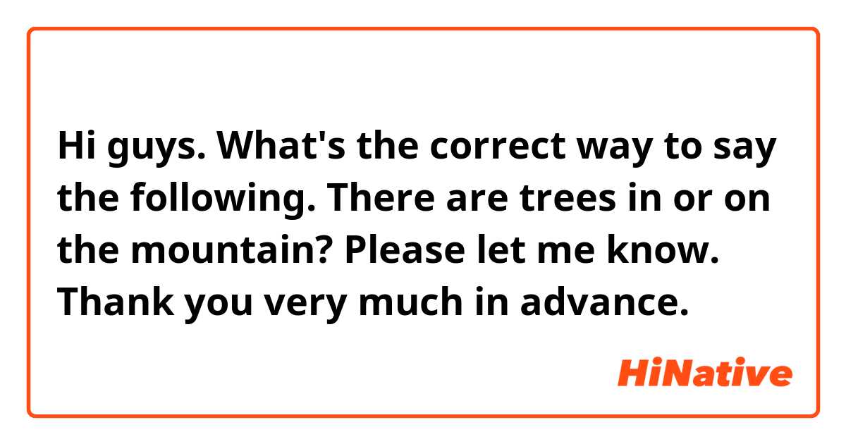 Hi guys. What's the correct way to say the following.

There are trees in or on the mountain? 

Please let me know. Thank you very much in advance.