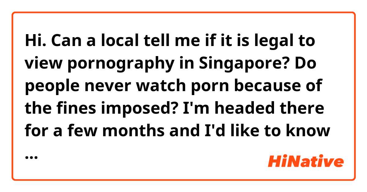 Hi. Can a local tell me if it is legal to view pornography in Singapore? Do people never watch porn because of the fines imposed?

I'm headed there for a few months and I'd like to know beforehand before I get myself arrested