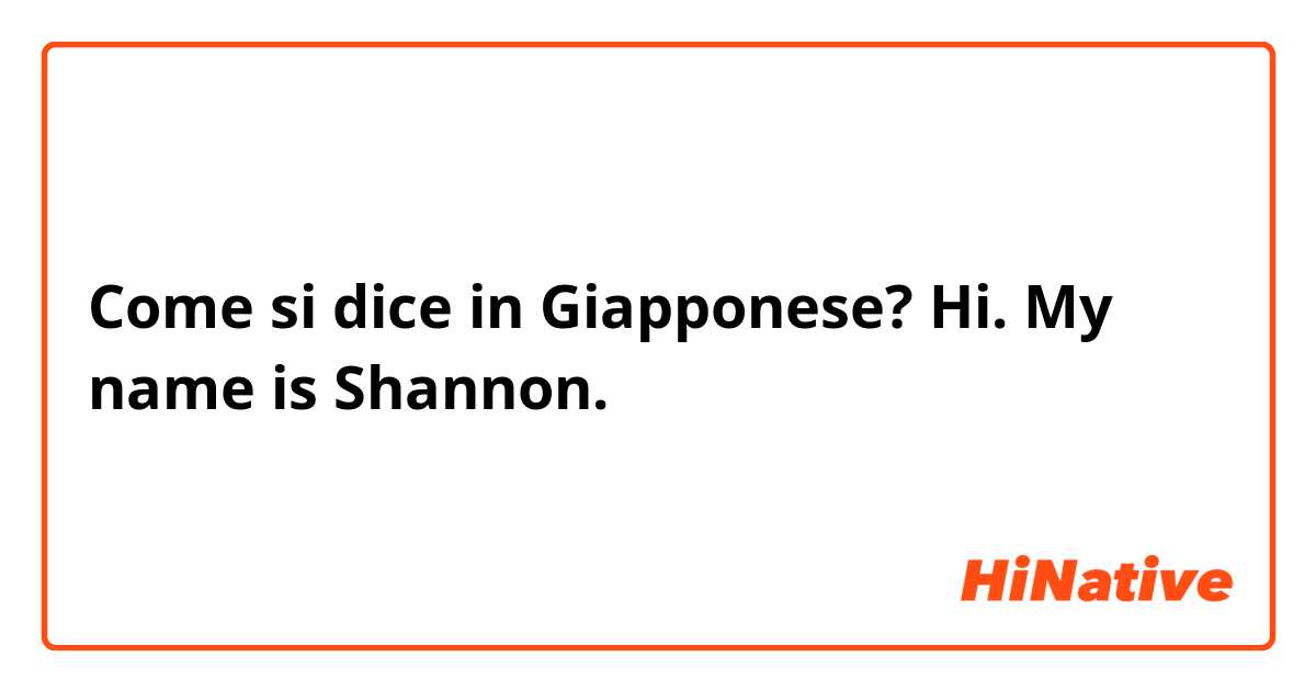 Come si dice in Giapponese? Hi. My name is Shannon. 