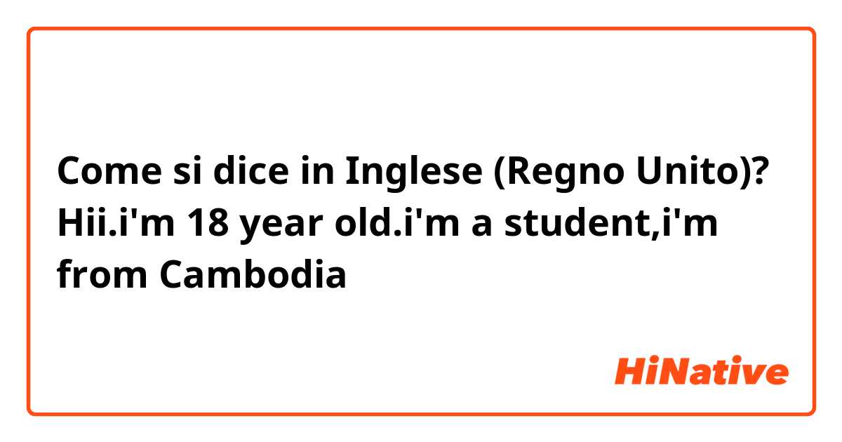 Come si dice in Inglese (Regno Unito)? Hii😊😊.i'm 18 year old.i'm a student,i'm from Cambodia