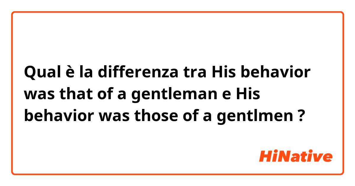 Qual è la differenza tra  His behavior was that of a gentleman e His behavior was those of a gentlmen ?