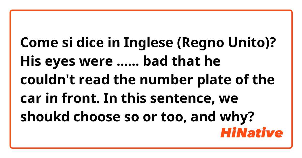 Come si dice in Inglese (Regno Unito)? His eyes were ...... bad that he couldn't read the number plate of the car in front.
In this sentence, we shoukd choose so or too, and why? 