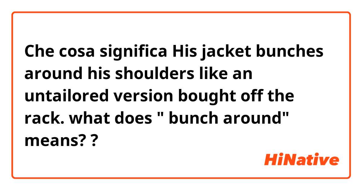 Che cosa significa His jacket bunches around his shoulders like an untailored version bought off the rack. what does " bunch around" means??