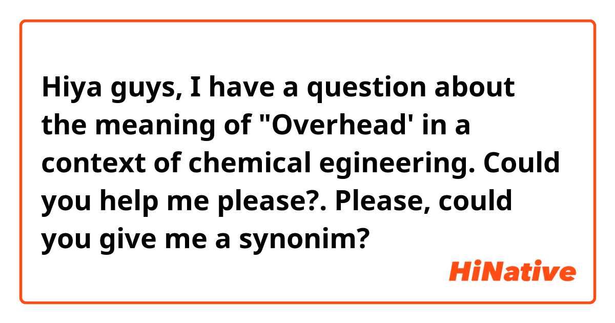 Hiya guys, I have a question about the meaning of "Overhead' in a context of chemical egineering. Could you help me please?. Please, could you give me a synonim?