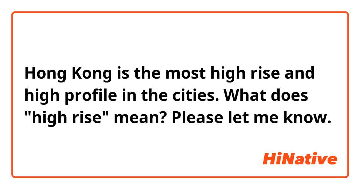 Hong Kong is the most high rise and high profile in the cities.

What does "high rise" mean?  Please let me know.
