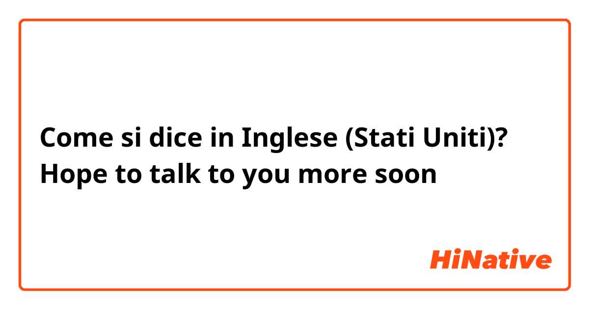 Come si dice in Inglese (Stati Uniti)? Hope to talk to you more soon