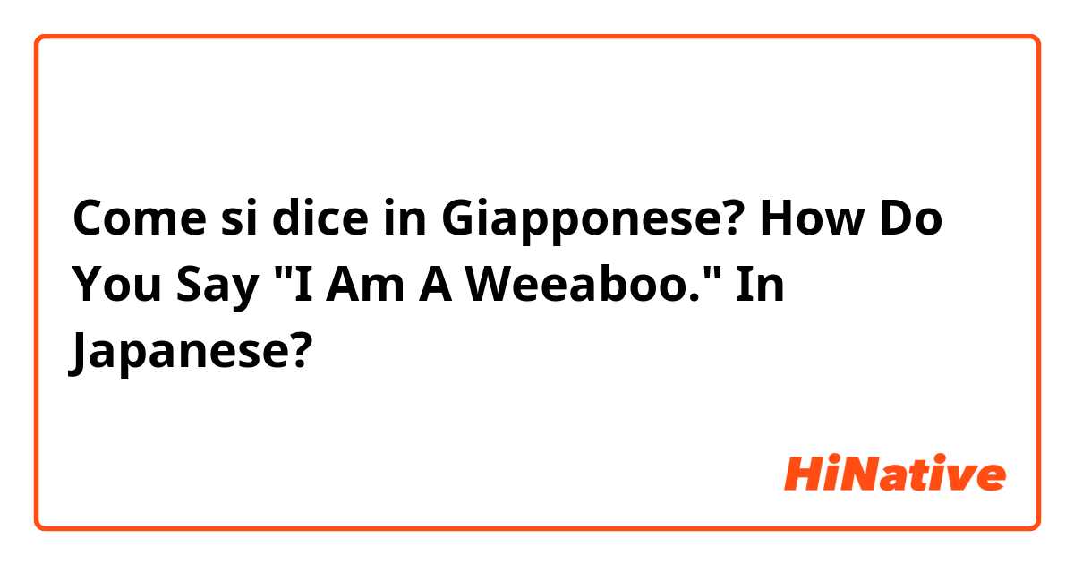 Come si dice in Giapponese? How Do You Say "I Am A Weeaboo." In Japanese?