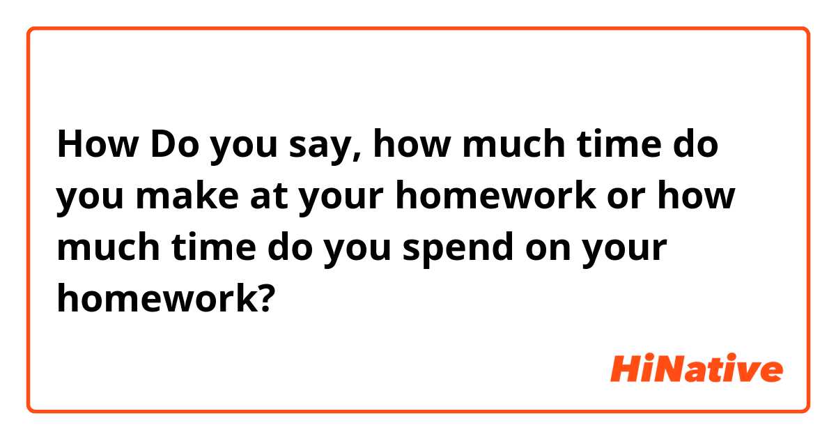 How Do you say, how much time do you make at your homework or how much time do you spend on your homework? 