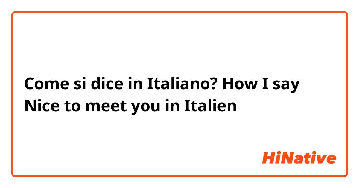 Come si dice in Italiano? How I say Nice to meet you in Italien