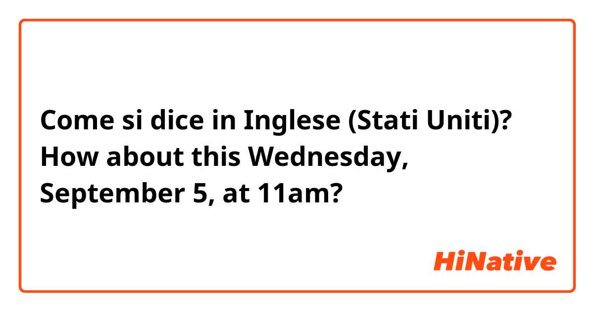 Come si dice in Inglese (Stati Uniti)? How about this Wednesday, September 5, at 11am?