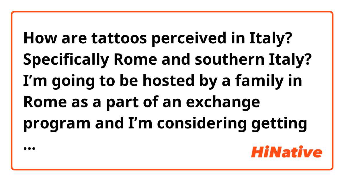 How are tattoos perceived in Italy? Specifically Rome and southern Italy? I’m going to be hosted by a family in Rome as a part of an exchange program and I’m considering getting a tatto before I go. Should I just wait?