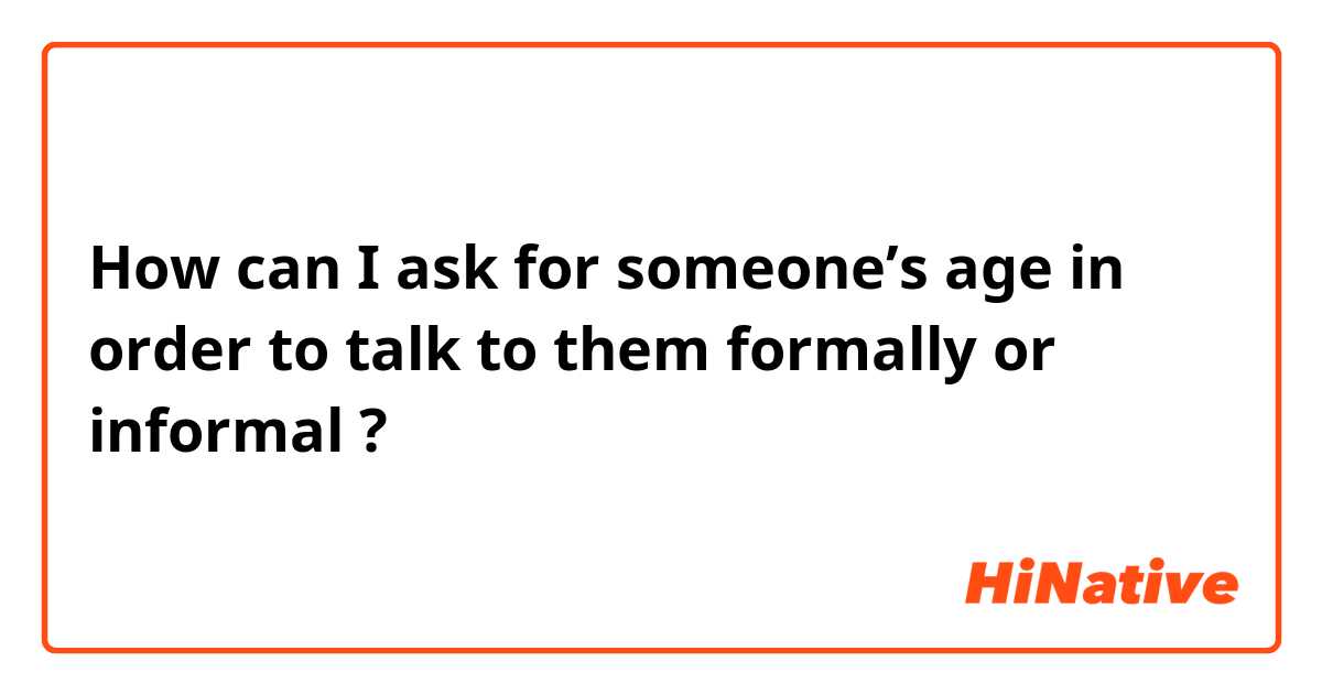 How can I ask for someone’s age in order to talk to them formally or informal ? 