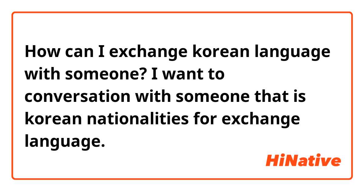 How can I exchange korean language with someone?  I want to conversation with someone that is korean nationalities for exchange language. 