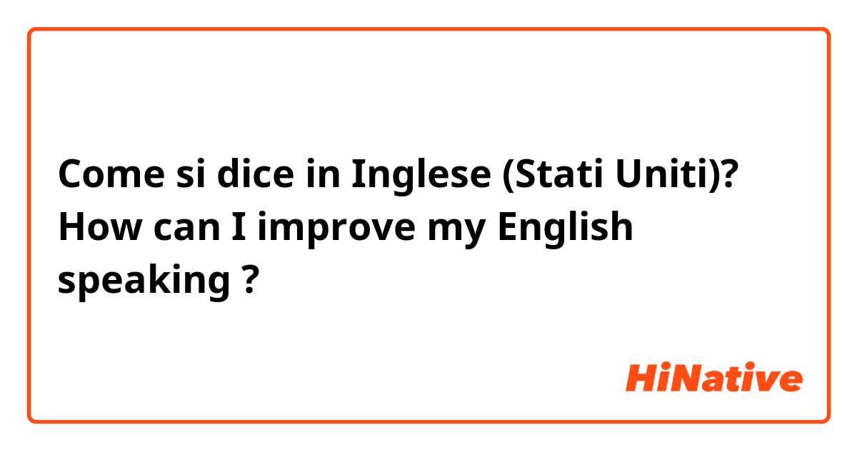 Come si dice in Inglese (Stati Uniti)? How can I improve my  English speaking ?