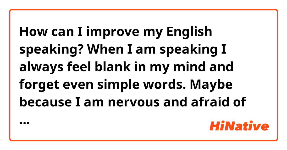 How can I improve my English speaking? When I am speaking I always feel blank in my mind and forget even simple words. Maybe because I am nervous and afraid of making mistakes. And actually when I listen to some native speakers I always need to listen twice and then I can understand them. So. How should I do to improve my weaknesses?